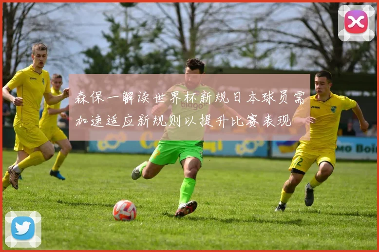 森保一解读世界杯新规日本球员需加速适应新规则以提升比赛表现