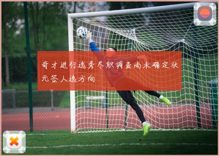 奇才进行选秀尽职调查尚未确定状元签人选方向