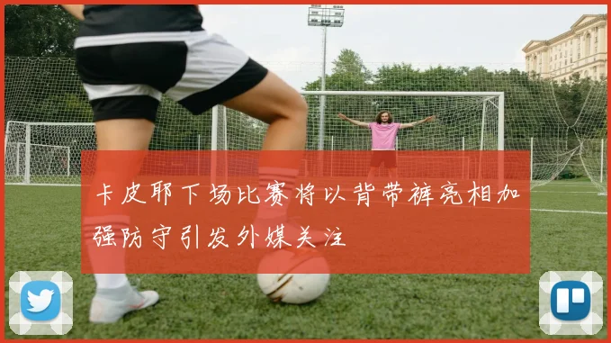 卡皮耶下场比赛将以背带裤亮相加强防守引发外媒关注