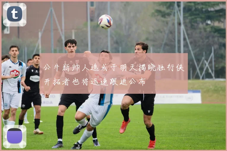 公牛新帅人选或于明天揭晓独行侠开拓者也将迅速跟进公布