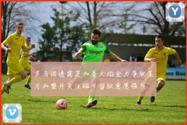 罗马诺透露芝加哥火焰全力争取莱万加盟并关注磁卡留欧意愿强烈