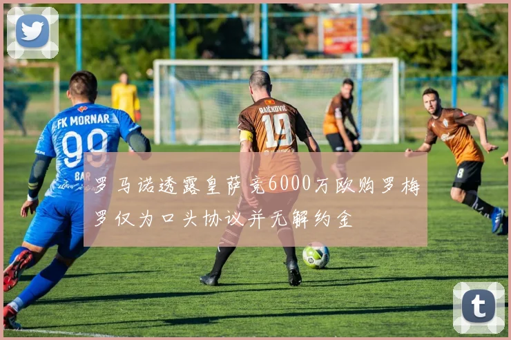 罗马诺透露皇萨竞6000万欧购罗梅罗仅为口头协议并无解约金