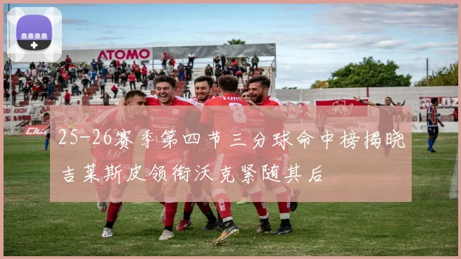 25-26赛季第四节三分球命中榜揭晓吉莱斯皮领衔沃克紧随其后