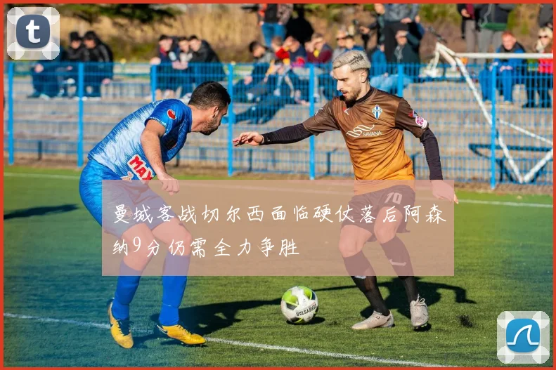 曼城客战切尔西面临硬仗落后阿森纳9分仍需全力争胜