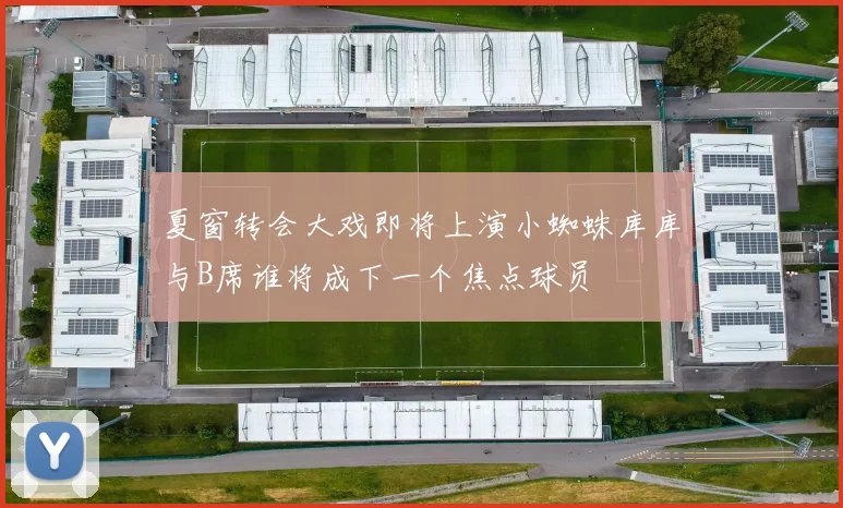 夏窗转会大戏即将上演小蜘蛛库库与B席谁将成下一个焦点球员