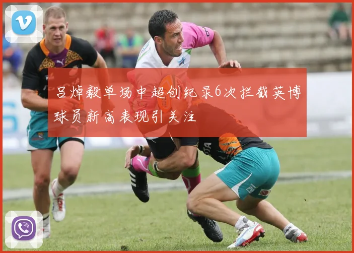 吕焯毅单场中超创纪录6次拦截英博球员新高表现引关注
