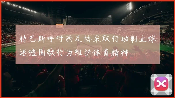 特巴斯呼吁西足协采取行动制止球迷嘘国歌行为维护体育精神