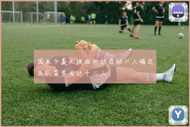 国米今夏大换血计划启动六人确定离队最多或达十二人
