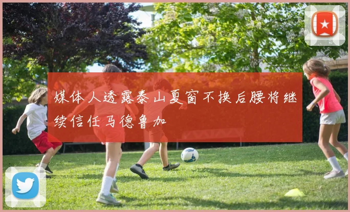 媒体人透露泰山夏窗不换后腰将继续信任马德鲁加