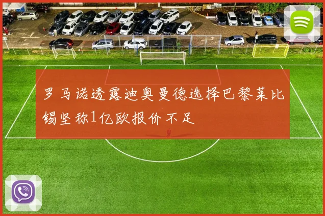 罗马诺透露迪奥曼德选择巴黎莱比锡坚称1亿欧报价不足