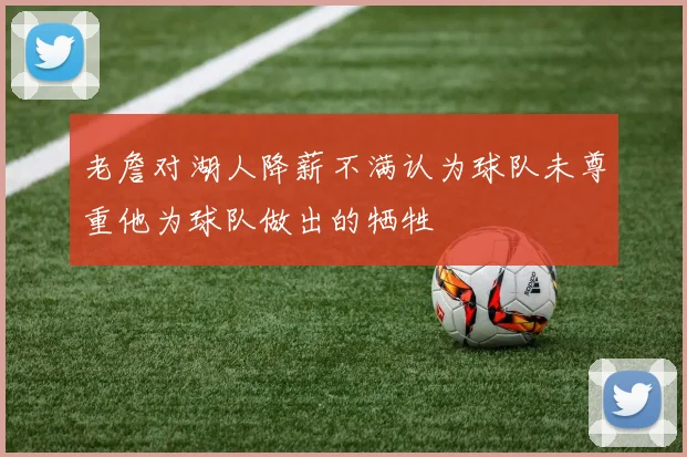 老詹对湖人降薪不满认为球队未尊重他为球队做出的牺牲
