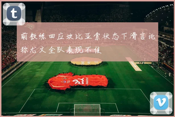 前教练回应坎比亚索状态下滑言论称尤文全队表现不佳
