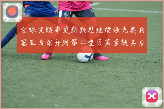 金球奖赔率更新凯恩继续领先奥利塞亚马尔并列第二登贝莱紧随其后