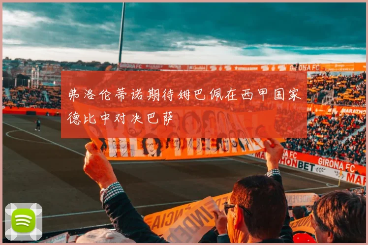 弗洛伦蒂诺期待姆巴佩在西甲国家德比中对决巴萨