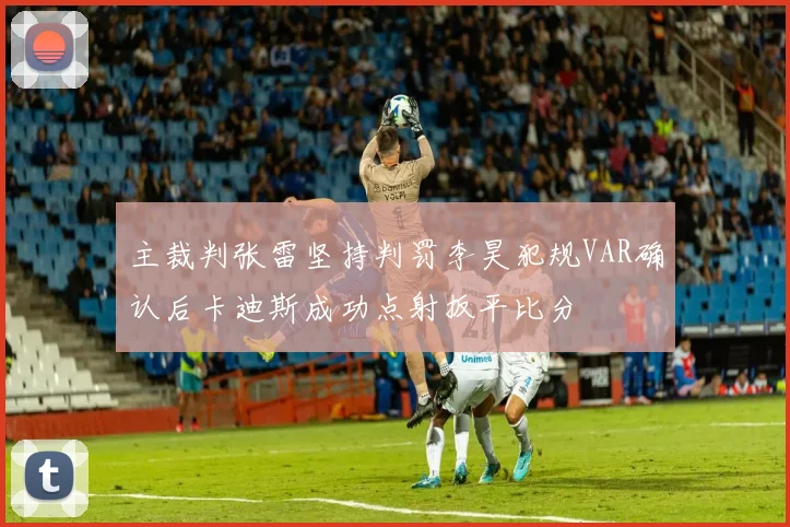 主裁判张雷坚持判罚李昊犯规VAR确认后卡迪斯成功点射扳平比分