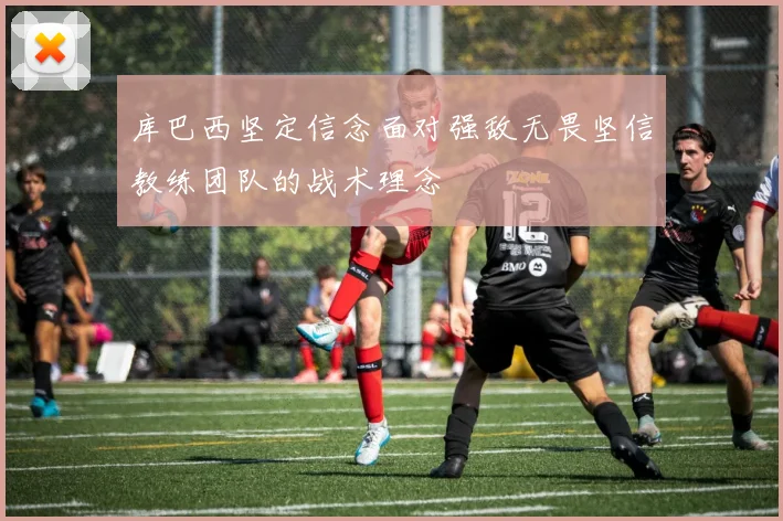 库巴西坚定信念面对强敌无畏坚信教练团队的战术理念