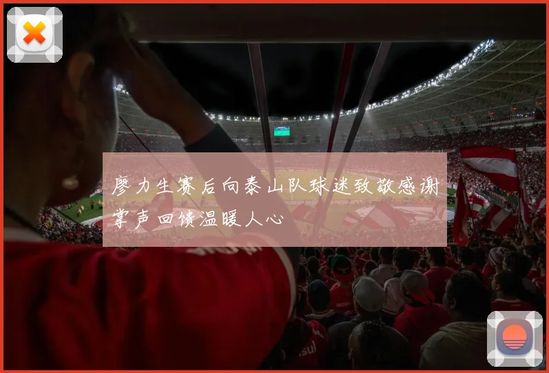 廖力生赛后向泰山队球迷致敬感谢掌声回馈温暖人心