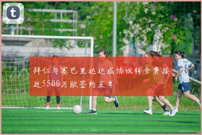 拜仁与塞巴里达达成协议转会费接近5500万欧签约五年