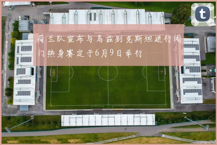 荷兰队宣布与乌兹别克斯坦进行闭门热身赛定于6月9日举行